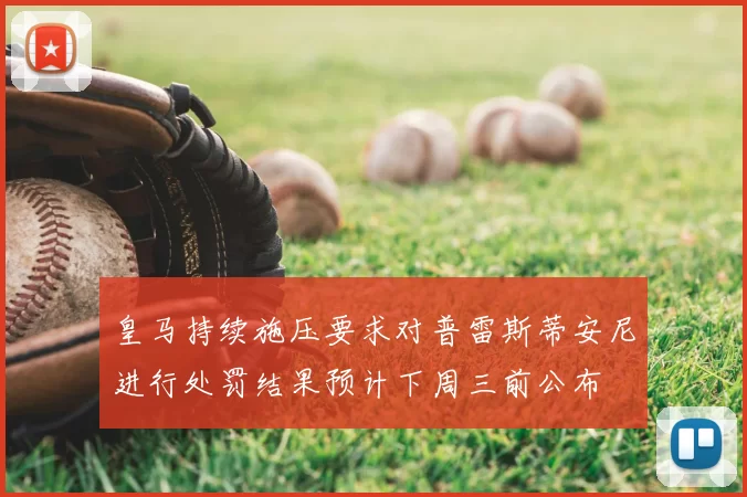 皇马持续施压要求对普雷斯蒂安尼进行处罚结果预计下周三前公布