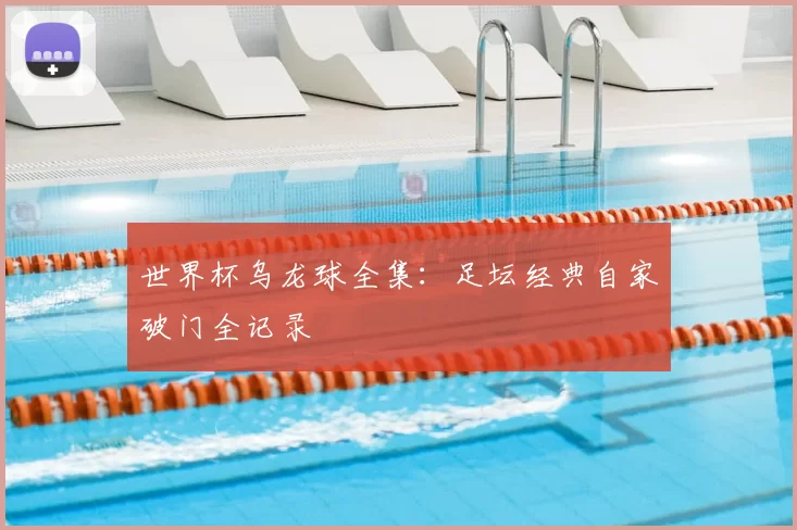 世界杯乌龙球全集：足坛经典自家破门全记录