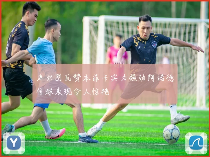 库尔图瓦赞本菲卡实力强劲阿诺德传球表现令人惊艳