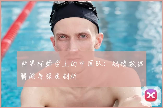 世界杯舞台上的中国队:战绩数据解读与深度剖析