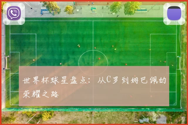 世界杯球星盘点：从C罗到姆巴佩的荣耀之路