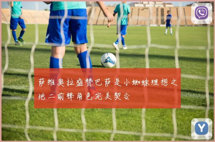 萨维奥拉盛赞巴萨是小蜘蛛理想之地二前锋角色完美契合