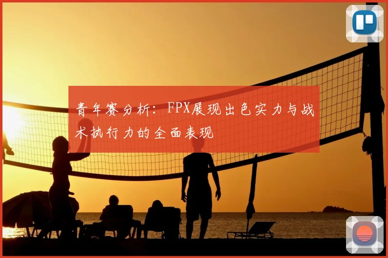 青年赛分析:FPX展现出色实力与战术执行力的全面表现