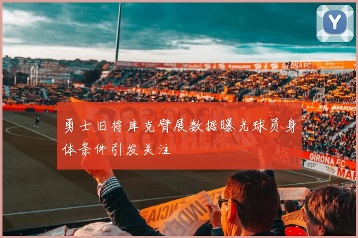 勇士旧将库克臂展数据曝光球员身体条件引发关注