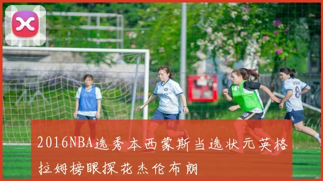 2016NBA选秀本西蒙斯当选状元英格拉姆榜眼探花杰伦布朗