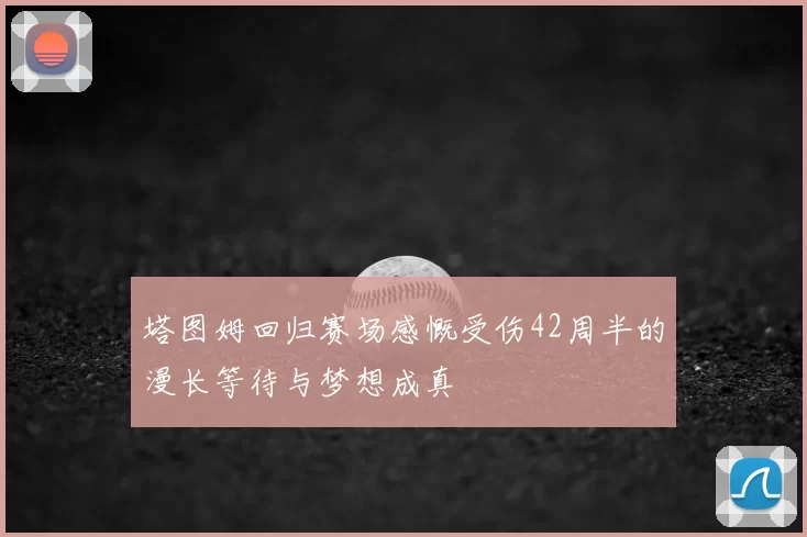 塔图姆回归赛场感慨受伤42周半的漫长等待与梦想成真