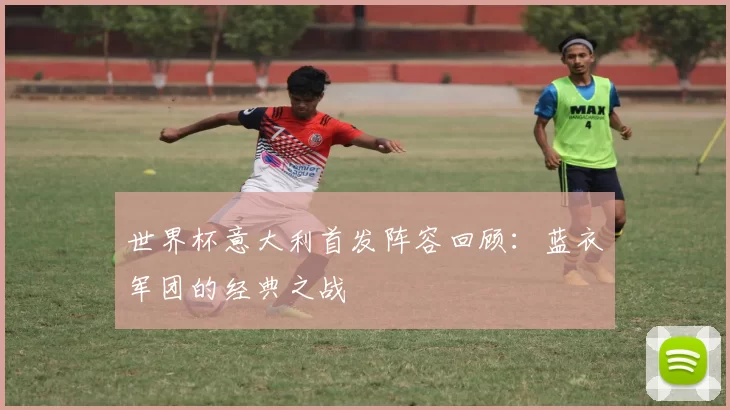 世界杯意大利首发阵容回顾:蓝衣军团的经典之战