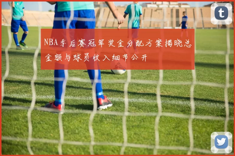 NBA季后赛冠军奖金分配方案揭晓总金额与球员收入细节公开