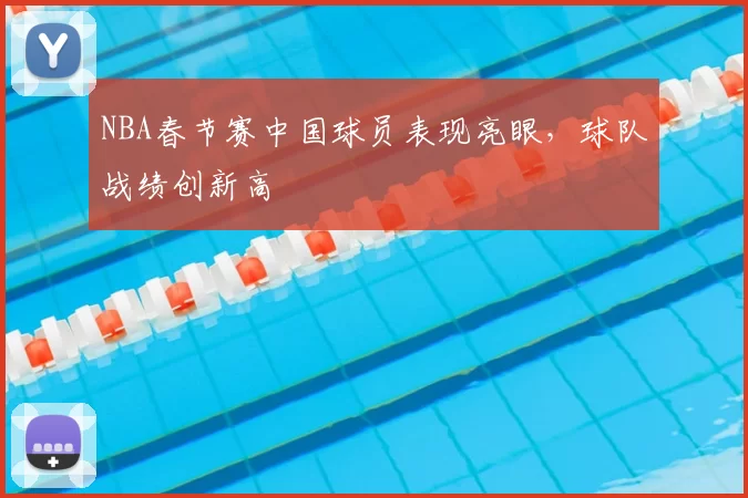 NBA春节赛中国球员表现亮眼，球队战绩创新高