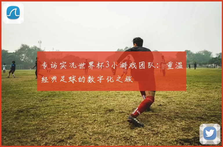 专访实况世界杯3小游戏团队:重温经典足球的数字化之旅