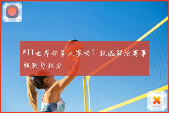 WTT世界杯算大赛吗？权威解读赛事级别与积分