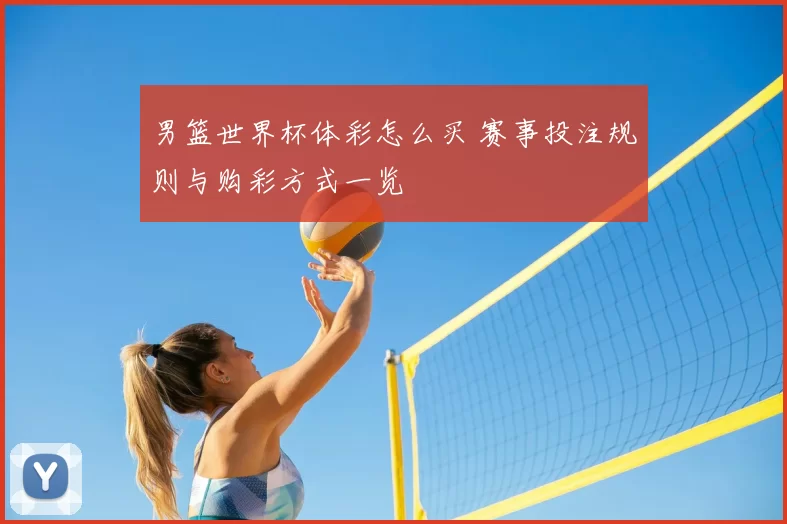 男篮世界杯体彩怎么买 赛事投注规则与购彩方式一览