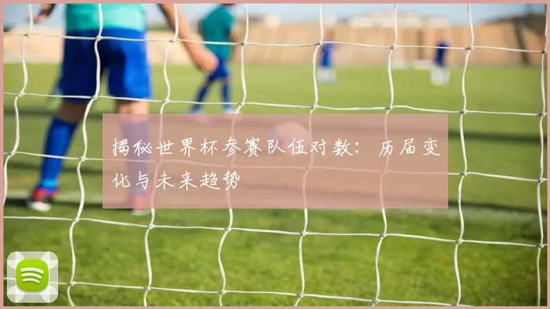 揭秘世界杯参赛队伍对数:历届变化与未来趋势